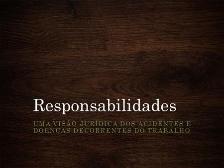 Responsabilidades UMA VISÃO JURÍDICA DOS ACIDENTES E DOENÇAS DECORRENTES DO TRABALHO.