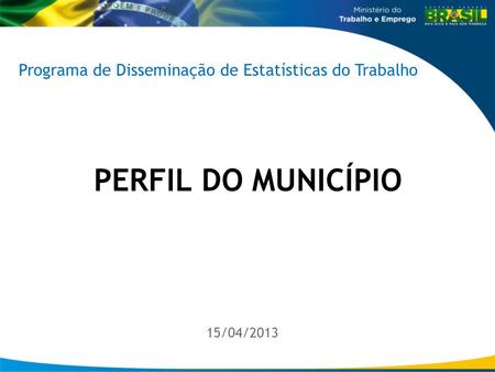 1 /15 PERFIL DO MUNICÍPIO 15/04/2013 Programa de Disseminação de Estatísticas do Trabalho.