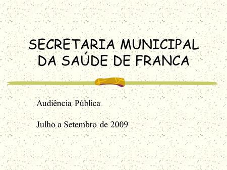 SECRETARIA MUNICIPAL DA SAÚDE DE FRANCA Audiência Pública Julho a Setembro de 2009.