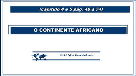 O CONTINENTE AFRICANO  Prof.º Fylipe Alves Minikovski (capítulo 4 e 5 pág. 48 a 74) (capítulo 4 e 5 pág. 48 a 74)