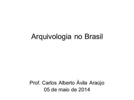 Prof. Carlos Alberto Ávila Araújo 05 de maio de 2014 Arquivologia no Brasil.