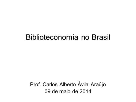 Prof. Carlos Alberto Ávila Araújo 09 de maio de 2014 Biblioteconomia no Brasil.