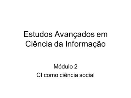 Estudos Avançados em Ciência da Informação Módulo 2 CI como ciência social.