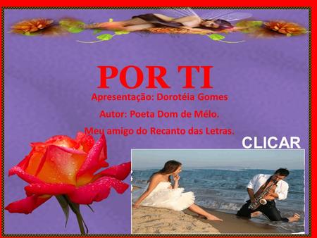 POR TI Apresentação: Dorotéia Gomes Autor: Poeta Dom de Mélo. Meu amigo do Recanto das Letras. CLICAR.