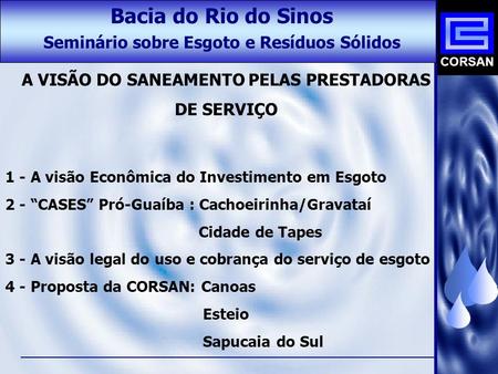 CORSAN Bacia do Rio do Sinos Seminário sobre Esgoto e Resíduos Sólidos 1 - A visão Econômica do Investimento em Esgoto 2 - “CASES” Pró-Guaíba : Cachoeirinha/Gravataí.