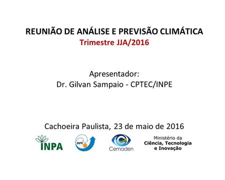 REUNIÃO DE ANÁLISE E PREVISÃO CLIMÁTICA Trimestre JJA/2016 Apresentador: Dr. Gilvan Sampaio - CPTEC/INPE Cachoeira Paulista, 23 de maio de 2016.