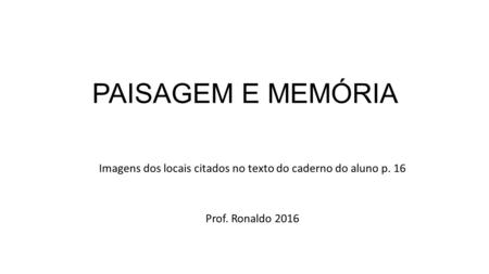 PAISAGEM E MEMÓRIA Imagens dos locais citados no texto do caderno do aluno p. 16 Prof. Ronaldo 2016.