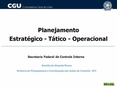 Planejamento Estratégico - Tático - Operacional Renilda de Almeida Moura Diretora de Planejamento e Coordenação das Ações de Controle ‏- SFC Secretaria.