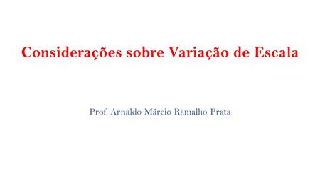 Considerações sobre Variação de Escala Prof. Arnaldo Márcio Ramalho Prata.