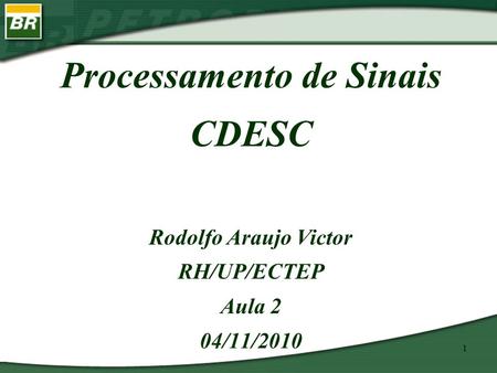 1 Processamento de Sinais CDESC Rodolfo Araujo Victor RH/UP/ECTEP Aula 2 04/11/2010.