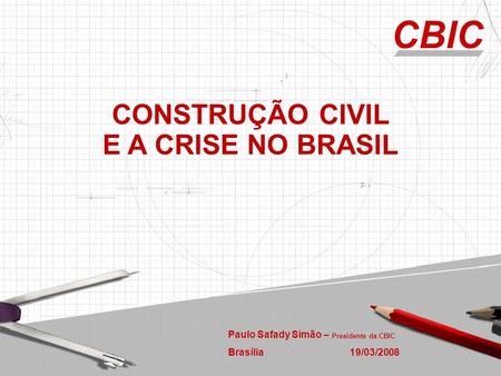 Paulo Safady Simão – Presidente da CBIC Brasília 19/03/2008 CONSTRUÇÃO CIVIL E A CRISE NO BRASIL.