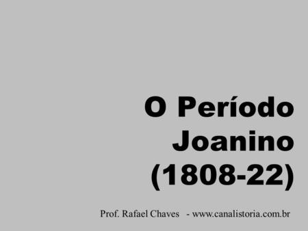 Prof. Rafael Chaves - www.canalistoria.com.br O Período Joanino (1808-22) Prof. Rafael Chaves - www.canalistoria.com.br.