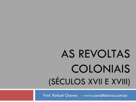 AS REVOLTAS COLONIAIS (SÉCULOS XVII E XVIII) Prof. Rafael Chaves - www.canalhistoria.com.br.