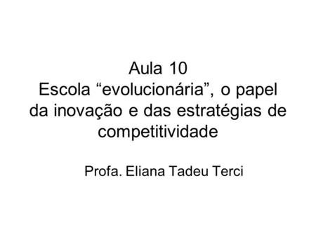 Aula 10 Escola “evolucionária”, o papel da inovação e das estratégias de competitividade Profa. Eliana Tadeu Terci.