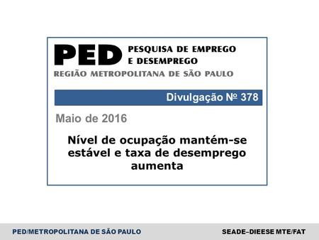 PED/METROPOLITANA DE SÃO PAULOSEADE–DIEESE MTE/FAT Maio de 2016 Divulgação N o 378 Nível de ocupação mantém-se estável e taxa de desemprego aumenta.