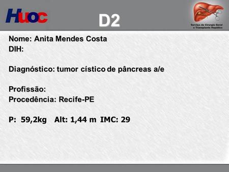 Nome: Anita Mendes Costa DIH: Diagnóstico: tumor cístico de pâncreas a/e Profissão: Procedência: Recife-PE P: 59,2kgAlt: 1,44 mIMC: 29 D2.
