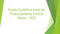 Fundo Constitucional de Financiamento Centro Oeste - FCO.