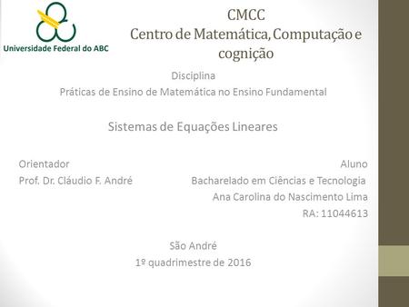 CMCC Centro de Matemática, Computação e cognição Disciplina Práticas de Ensino de Matemática no Ensino Fundamental Sistemas de Equações Lineares Orientador.