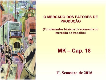 O MERCADO DOS FATORES DE PRODUÇÃO (Fundamentos básicos da economia do mercado de trabalho) MK – Cap. 18 1º. Semestre de 2016.
