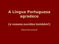 A Língua Portuguesa agradece (e nossos ouvidos também!) Clique para avançar.