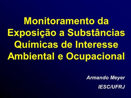 Monitoramento da Exposição a Substâncias Químicas de Interesse Ambiental e Ocupacional Armando Meyer IESC/UFRJ.