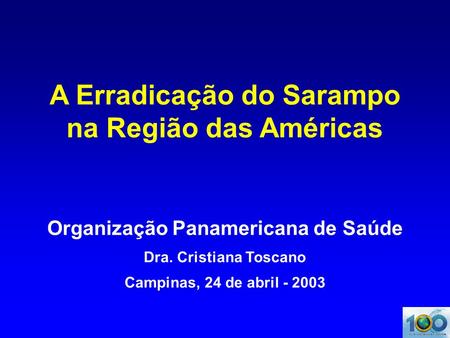 A Erradicação do Sarampo na Região das Américas Organização Panamericana de Saúde Dra. Cristiana Toscano Campinas, 24 de abril - 2003.