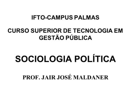 IFTO-CAMPUS PALMAS CURSO SUPERIOR DE TECNOLOGIA EM GESTÃO PÚBLICA SOCIOLOGIA POLÍTICA PROF. JAIR JOSÉ MALDANER.