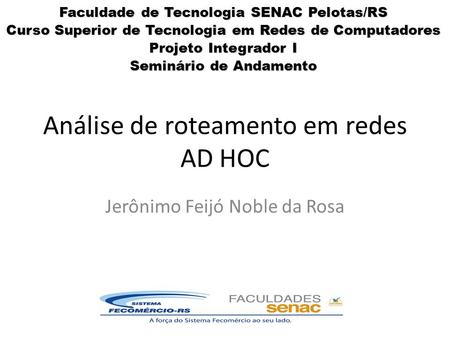 Análise de roteamento em redes AD HOC Jerônimo Feijó Noble da Rosa Faculdade de Tecnologia SENAC Pelotas/RS Curso Superior de Tecnologia em Redes de Computadores.