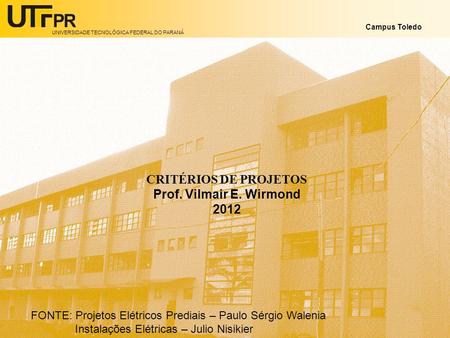 UNIVERSIDADE TECNOLÓGICA FEDERAL DO PARANÁ Campus Toledo CRITÉRIOS DE PROJETOS Prof. Vilmair E. Wirmond 2012 FONTE: Projetos Elétricos Prediais – Paulo.