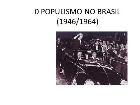 0 POPULISMO NO BRASIL (1946/1964)
