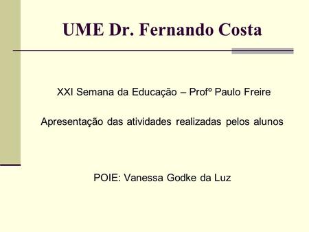 UME Dr. Fernando Costa XXI Semana da Educação – Profº Paulo Freire Apresentação das atividades realizadas pelos alunos POIE: Vanessa Godke da Luz.
