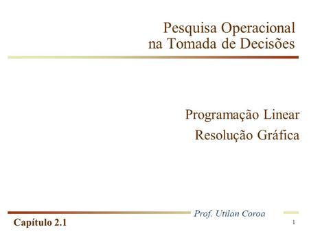 Capítulo 2.1 1 Pesquisa Operacional na Tomada de Decisões Programação Linear Resolução Gráfica Prof. Utilan Coroa.