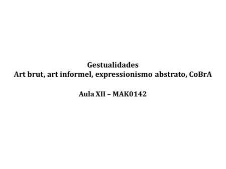Gestualidades Art brut, art informel, expressionismo abstrato, CoBrA Aula XII – MAK0142.