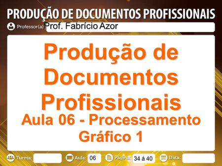 Produção de Documentos Profissionais Prof. Fabrício Azor Aula 06 - Processamento Gráfico 1 06 34 á 40.