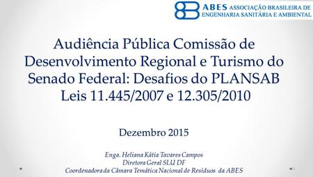 Audiência Pública Comissão de Desenvolvimento Regional e Turismo do Senado Federal: Desafios do PLANSAB Leis 11.445/2007 e 12.305/2010 Dezembro 2015 Enga.