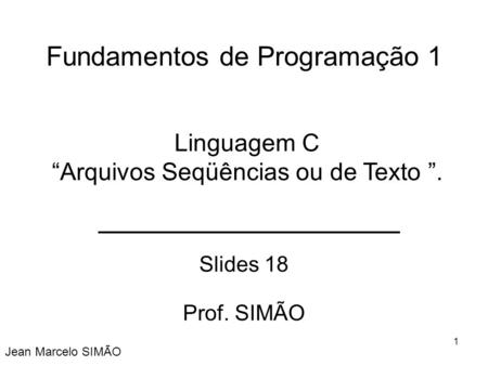 Fundamentos de Programação 1 Slides 18 Prof. SIMÃO Jean Marcelo SIMÃO Linguagem C “Arquivos Seqüências ou de Texto ”. 1.
