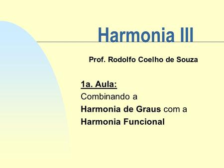 Harmonia III Prof. Rodolfo Coelho de Souza 1a. Aula: Combinando a Harmonia de Graus com a Harmonia Funcional.