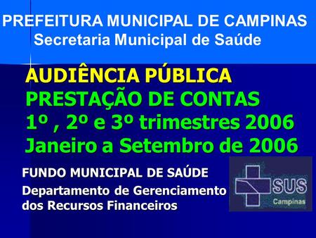 AUDIÊNCIA PÚBLICA PRESTAÇÃO DE CONTAS 1º, 2º e 3º trimestres 2006 Janeiro a Setembro de 2006 FUNDO MUNICIPAL DE SAÚDE Departamento de Gerenciamento dos.