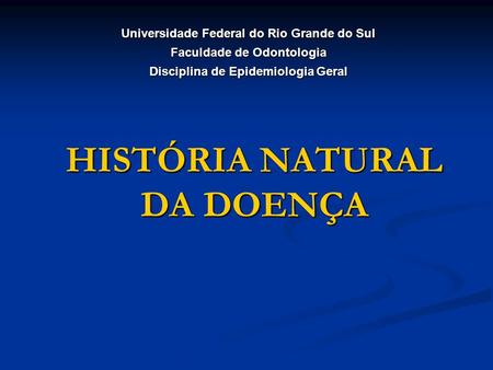 HISTÓRIA NATURAL DA DOENÇA Universidade Federal do Rio Grande do Sul Faculdade de Odontologia Disciplina de Epidemiologia Geral.