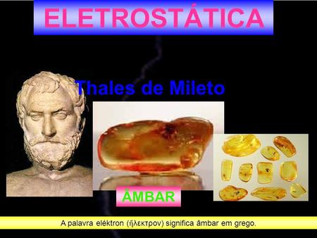 ELETROSTÁTICA Thales de Mileto ÂMBAR A palavra eléktron ( ἤ λεκτρον) significa âmbar em grego.