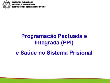 GOVERNO DE SANTA CATARINA Secretaria de Estado da Saúde Superintendência de Planejamento e Gestão Programação Pactuada e Integrada (PPI) e Saúde no Sistema.