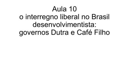 Aula 10 o interregno liberal no Brasil desenvolvimentista: governos Dutra e Café Filho.