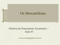 Os Mercantilistas História do Pensamento Econômico – Aula 03.