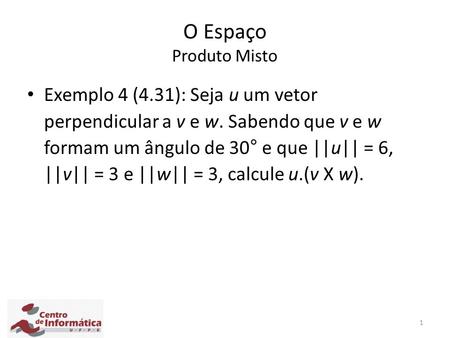 O Espaço Produto Misto Exemplo 4 (4.31): Seja u um vetor perpendicular a v e w. Sabendo que v e w formam um ângulo de 30° e que ||u|| = 6, ||v|| = 3 e.