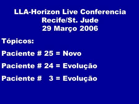 LLA-Horizon Live Conferencia Recife/St. Jude 29 Março 2006 Tópicos: Paciente # 25 = Novo Paciente # 24 = Evolução Paciente # 3 = Evolução.