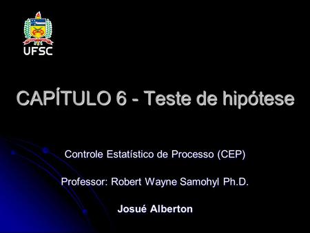 CAPÍTULO 6 - Teste de hipótese Controle Estatístico de Processo (CEP) Professor: Robert Wayne Samohyl Ph.D. Josué Alberton.