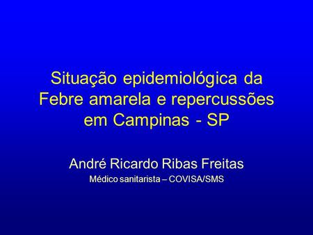 Situação epidemiológica da Febre amarela e repercussões em Campinas - SP André Ricardo Ribas Freitas Médico sanitarista – COVISA/SMS.