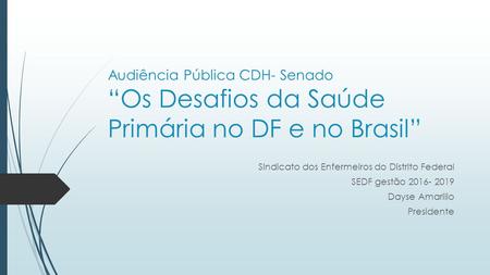 Audiência Pública CDH- Senado “Os Desafios da Saúde Primária no DF e no Brasil” Sindicato dos Enfermeiros do Distrito Federal SEDF gestão 2016- 2019 Dayse.