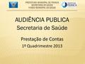 AUDIÊNCIA PUBLICA Secretaria de Saúde Prestação de Contas 1º Quadrimestre 2013.