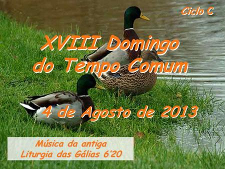 Ciclo C XVIII Domingo do Tempo Comum 4 de Agosto de 2013 Música da antiga Liturgia das Gálias 6’20.
